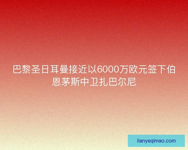 巴黎圣日耳曼接近以6000万欧元签下伯恩茅斯中卫扎巴尔尼