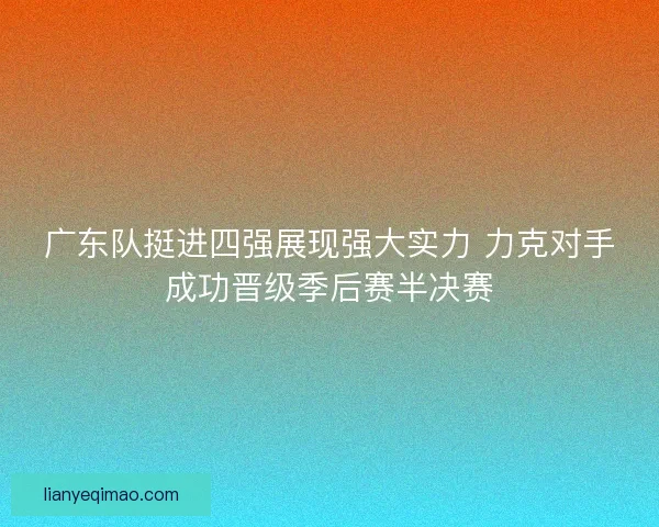 广东队挺进四强展现强大实力 力克对手成功晋级季后赛半决赛